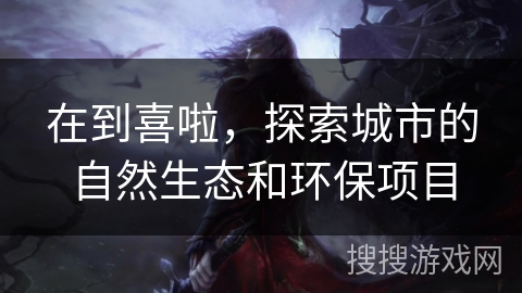 在到喜啦，探索城市的自然生态和环保项目