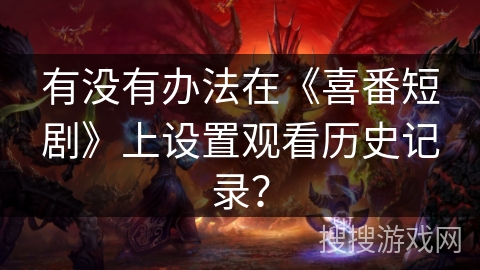 有没有办法在《喜番短剧》上设置观看历史记录？