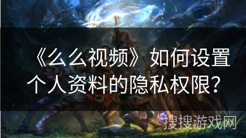 《么么视频》如何设置个人资料的隐私权限？