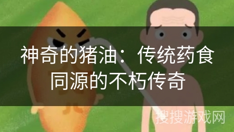 神奇的猪油：传统药食同源的不朽传奇