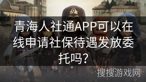 青海人社通APP可以在线申请社保待遇发放委托吗？