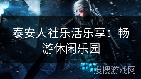 泰安人社乐活乐享：畅游休闲乐园