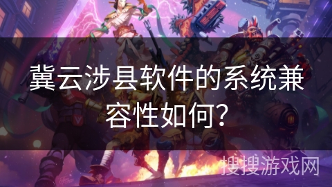 冀云涉县软件的系统兼容性如何？