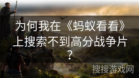 为何我在《蚂蚁看看》上搜索不到高分战争片？