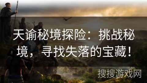 天谕秘境探险：挑战秘境，寻找失落的宝藏！