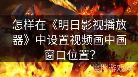 怎样在《明日影视播放器》中设置视频画中画窗口位置？