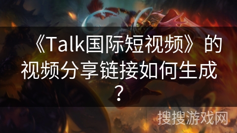 《Talk国际短视频》的视频分享链接如何生成？