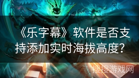 《乐字幕》软件是否支持添加实时海拔高度？