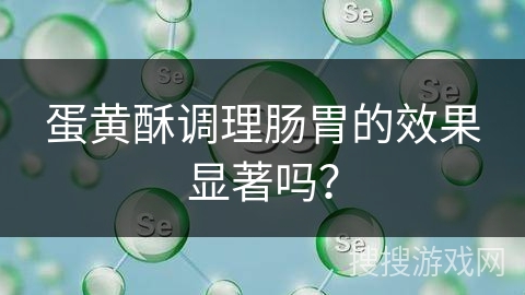 蛋黄酥调理肠胃的效果显著吗？