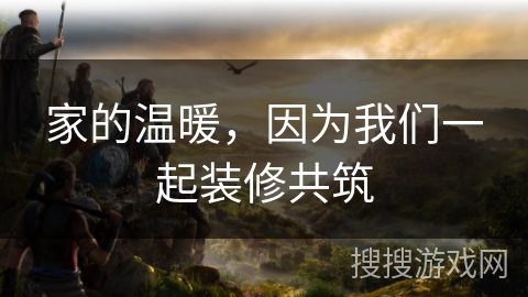 家的温暖，因为我们一起装修共筑