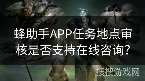 蜂助手APP任务地点审核是否支持在线咨询？