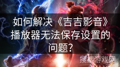 如何解决《吉吉影音》播放器无法保存设置的问题？