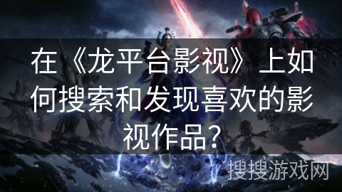 在《龙平台影视》上如何搜索和发现喜欢的影视作品？