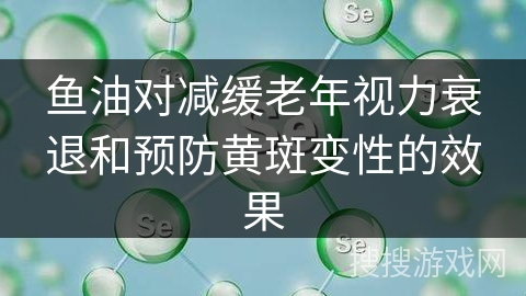 鱼油对减缓老年视力衰退和预防黄斑变性的效果