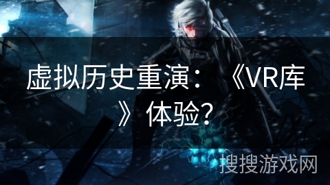 虚拟历史重演：《VR库》体验？