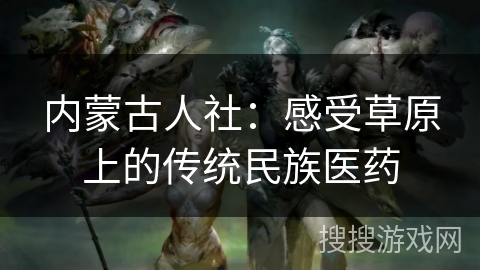内蒙古人社：感受草原上的传统民族医药