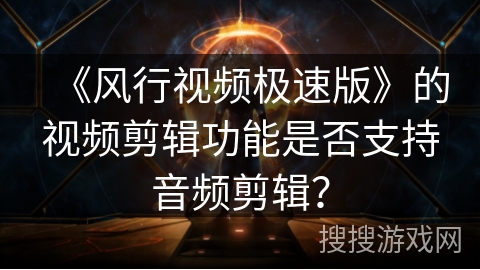 《风行视频极速版》的视频剪辑功能是否支持音频剪辑？