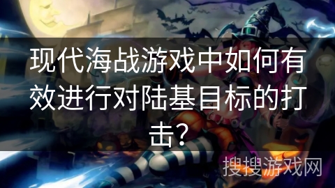 现代海战游戏中如何有效进行对陆基目标的打击？
