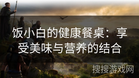 饭小白的健康餐桌：享受美味与营养的结合