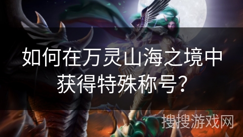 如何在万灵山海之境中获得特殊称号？