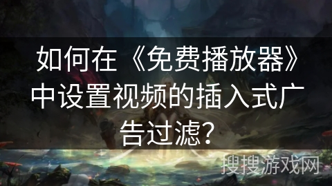 如何在《免费播放器》中设置视频的插入式广告过滤？