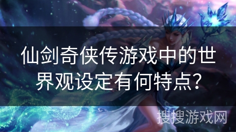 仙剑奇侠传游戏中的世界观设定有何特点？