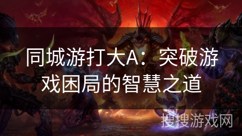 同城游打大A：突破游戏困局的智慧之道