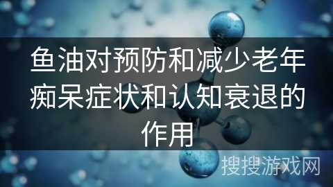 鱼油对预防和减少老年痴呆症状和认知衰退的作用