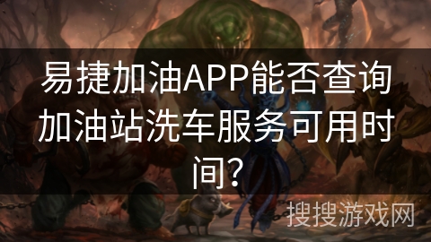 易捷加油APP能否查询加油站洗车服务可用时间？