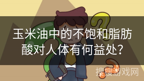 玉米油中的不饱和脂肪酸对人体有何益处？