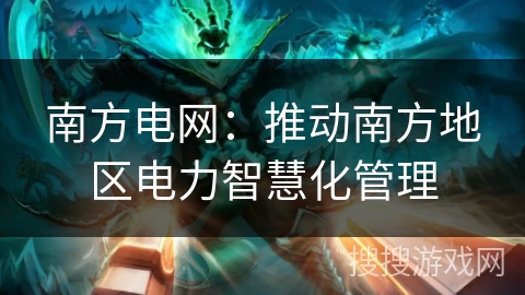 南方电网：推动南方地区电力智慧化管理