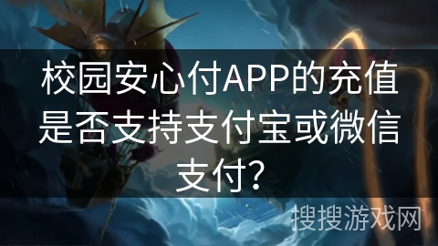 校园安心付APP的充值是否支持支付宝或微信支付？