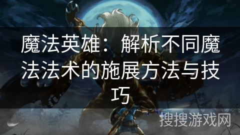 魔法英雄：解析不同魔法法术的施展方法与技巧