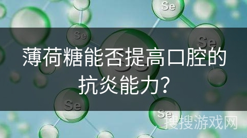 薄荷糖能否提高口腔的抗炎能力？
