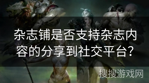 杂志铺是否支持杂志内容的分享到社交平台？