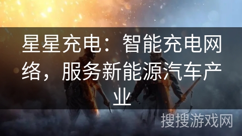 星星充电：智能充电网络，服务新能源汽车产业