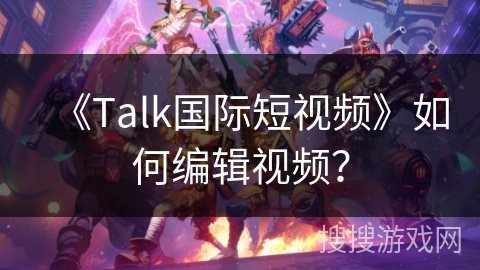 《Talk国际短视频》如何编辑视频？