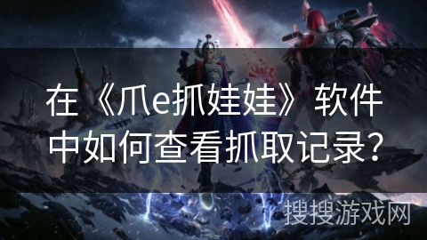 在《爪e抓娃娃》软件中如何查看抓取记录？