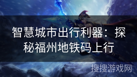 智慧城市出行利器：探秘福州地铁码上行