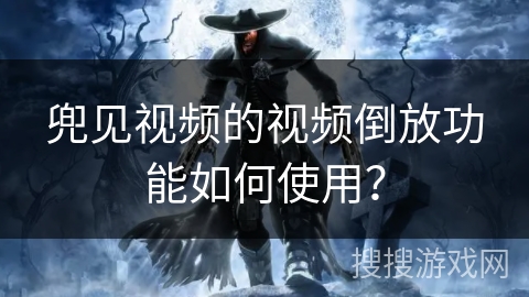 兜见视频的视频倒放功能如何使用？