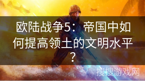 欧陆战争5：帝国中如何提高领土的文明水平？