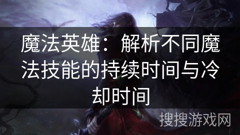魔法英雄：解析不同魔法技能的持续时间与冷却时间