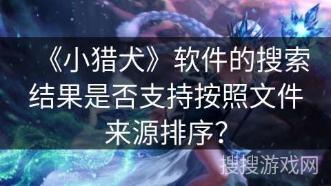 《小猎犬》软件的搜索结果是否支持按照文件来源排序？