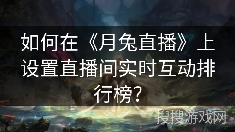 如何在《月兔直播》上设置直播间实时互动排行榜？