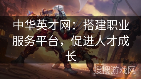 中华英才网：搭建职业服务平台，促进人才成长