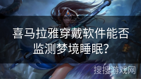 喜马拉雅穿戴软件能否监测梦境睡眠？