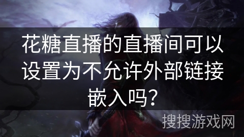 花糖直播的直播间可以设置为不允许外部链接嵌入吗？