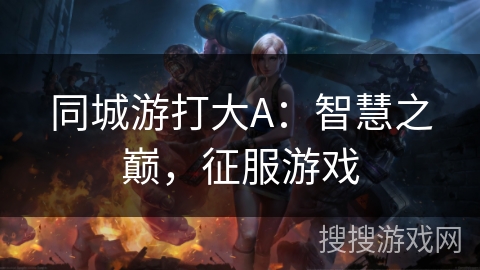 同城游打大A：智慧之巅，征服游戏