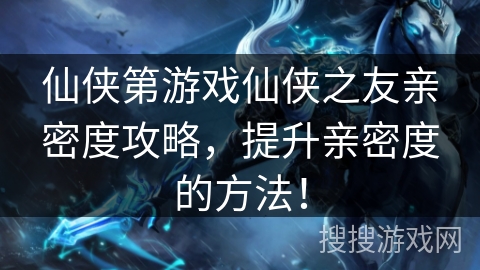 仙侠第游戏仙侠之友亲密度攻略，提升亲密度的方法！