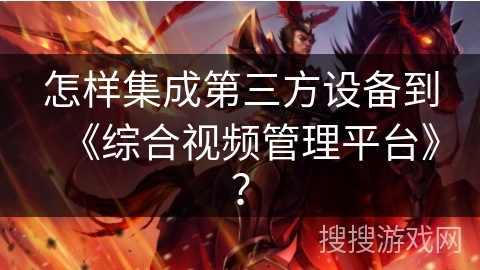 怎样集成第三方设备到《综合视频管理平台》？